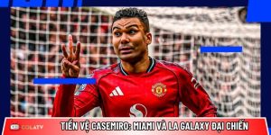 Tiền vệ Casemiro: Inter Miami và LA Galaxy đại chiến giành chữ ký